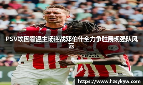 PSV埃因霍温主场迎战邓伯什全力争胜展现强队风范